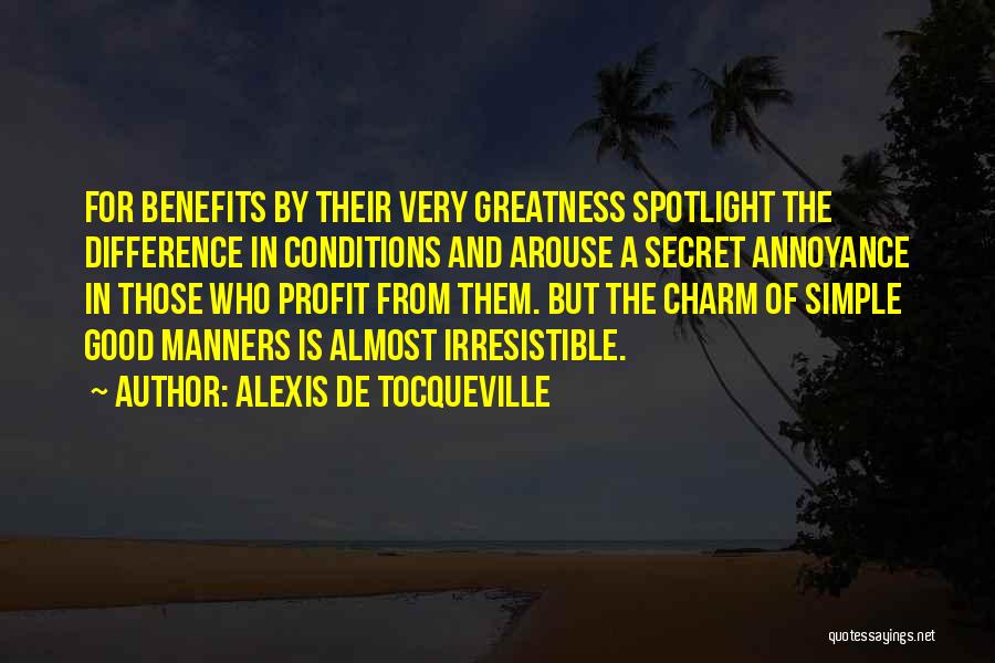 Alexis De Tocqueville Quotes: For Benefits By Their Very Greatness Spotlight The Difference In Conditions And Arouse A Secret Annoyance In Those Who Profit