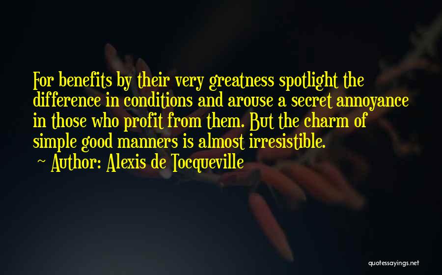 Alexis De Tocqueville Quotes: For Benefits By Their Very Greatness Spotlight The Difference In Conditions And Arouse A Secret Annoyance In Those Who Profit