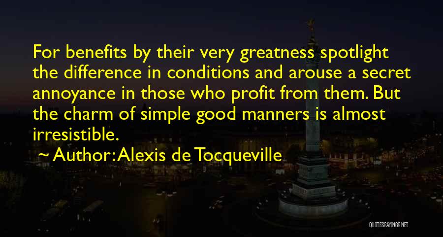 Alexis De Tocqueville Quotes: For Benefits By Their Very Greatness Spotlight The Difference In Conditions And Arouse A Secret Annoyance In Those Who Profit