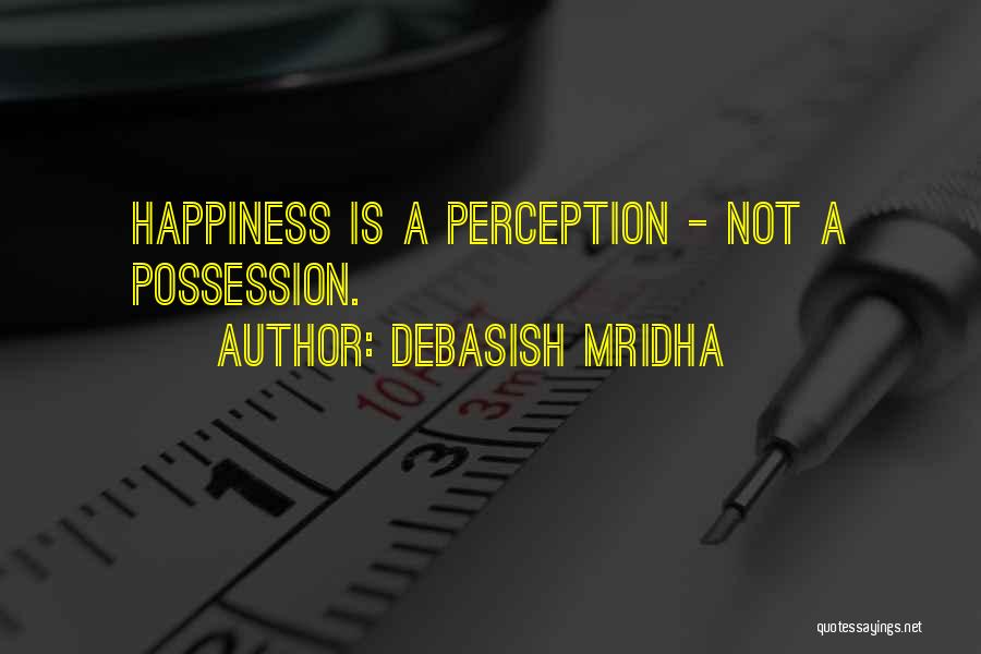 Debasish Mridha Quotes: Happiness Is A Perception - Not A Possession.