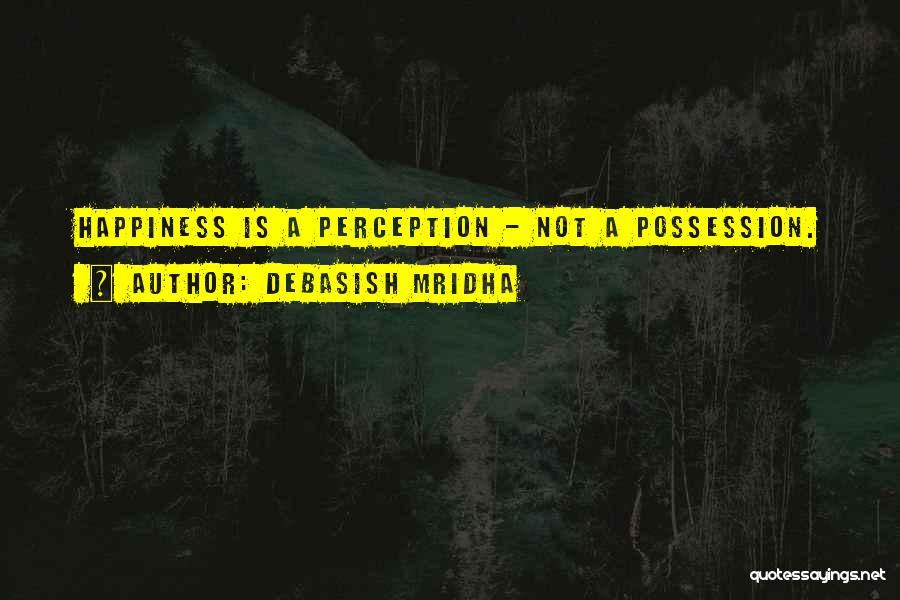 Debasish Mridha Quotes: Happiness Is A Perception - Not A Possession.