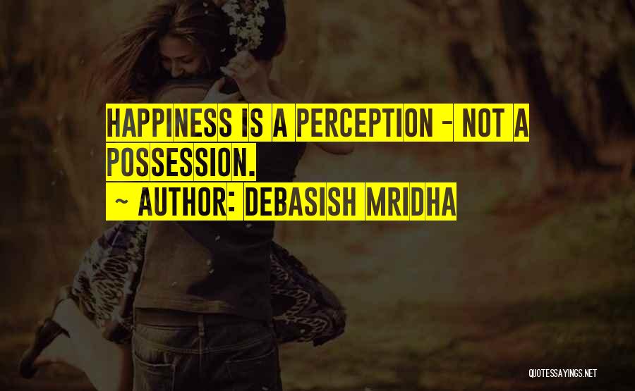 Debasish Mridha Quotes: Happiness Is A Perception - Not A Possession.