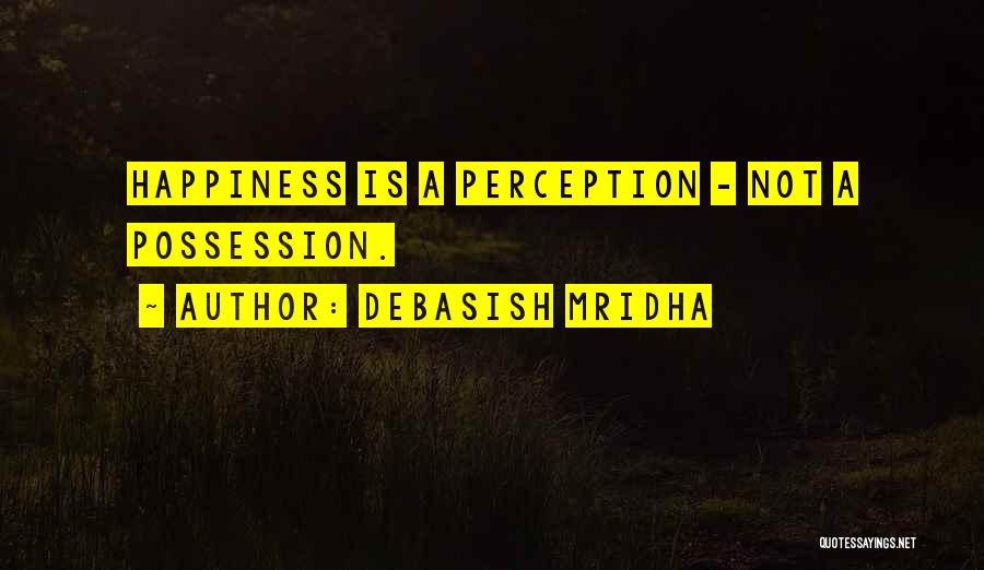 Debasish Mridha Quotes: Happiness Is A Perception - Not A Possession.