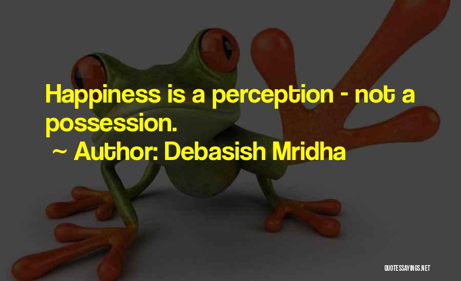 Debasish Mridha Quotes: Happiness Is A Perception - Not A Possession.