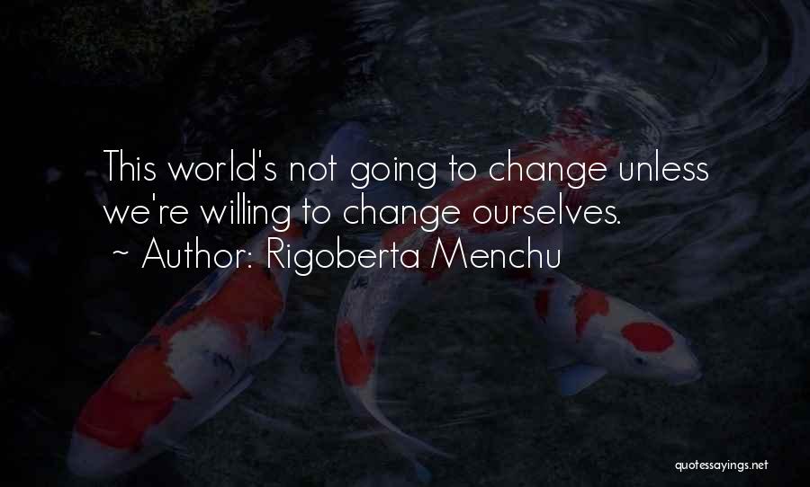 Rigoberta Menchu Quotes: This World's Not Going To Change Unless We're Willing To Change Ourselves.