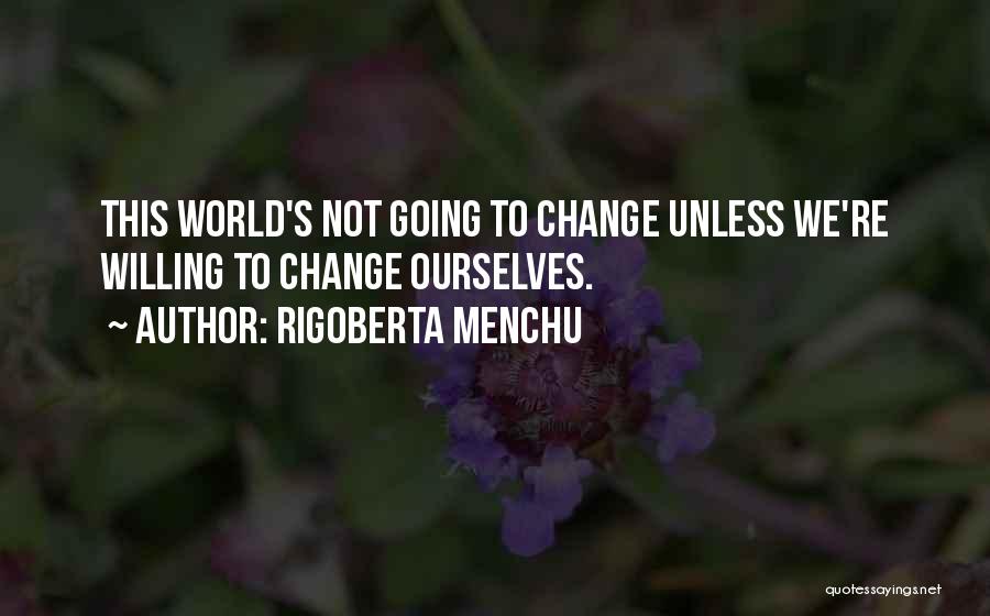 Rigoberta Menchu Quotes: This World's Not Going To Change Unless We're Willing To Change Ourselves.