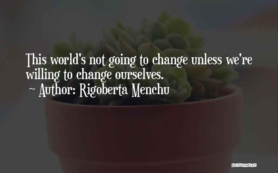 Rigoberta Menchu Quotes: This World's Not Going To Change Unless We're Willing To Change Ourselves.