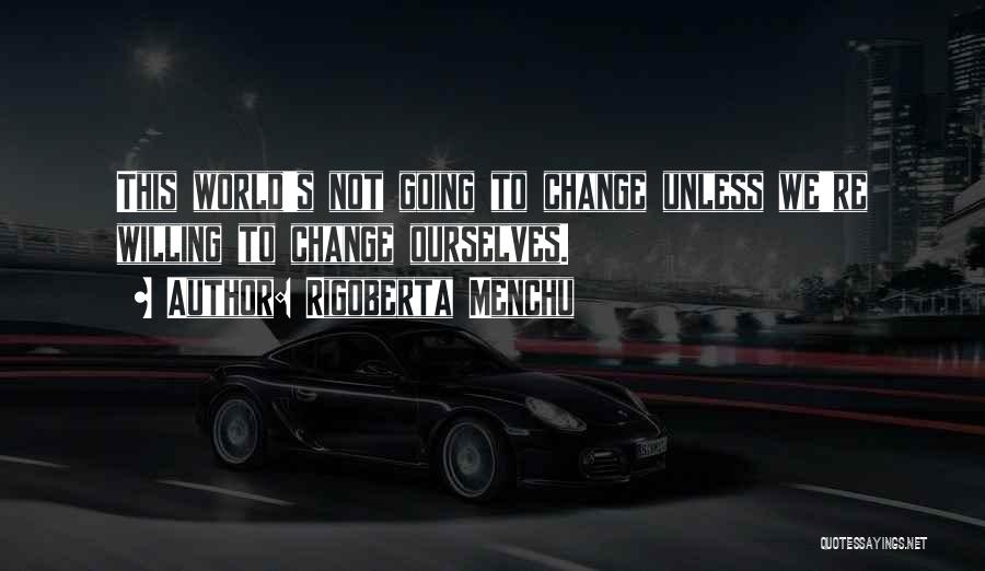 Rigoberta Menchu Quotes: This World's Not Going To Change Unless We're Willing To Change Ourselves.