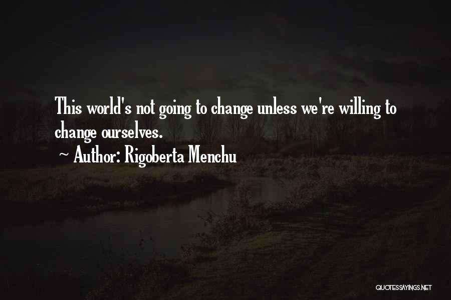 Rigoberta Menchu Quotes: This World's Not Going To Change Unless We're Willing To Change Ourselves.