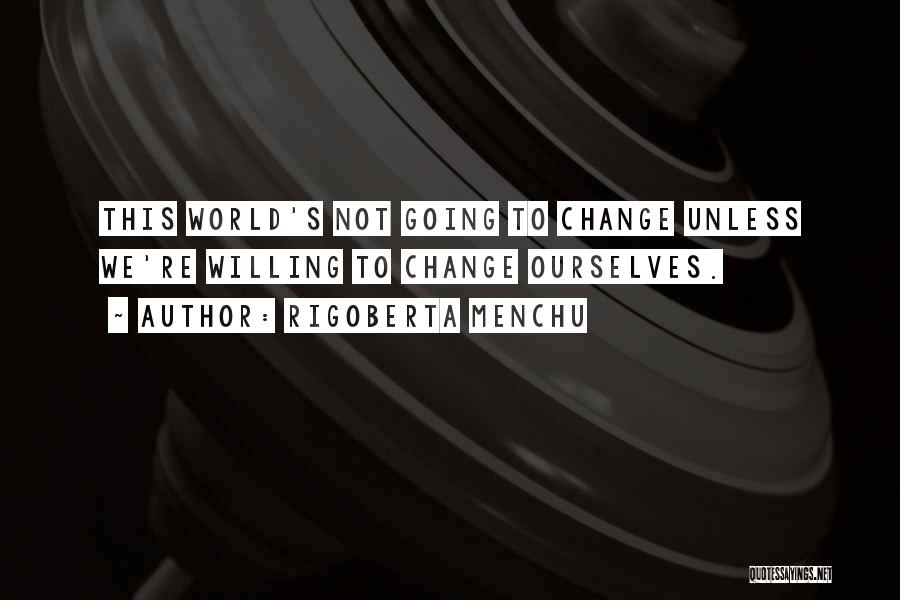 Rigoberta Menchu Quotes: This World's Not Going To Change Unless We're Willing To Change Ourselves.