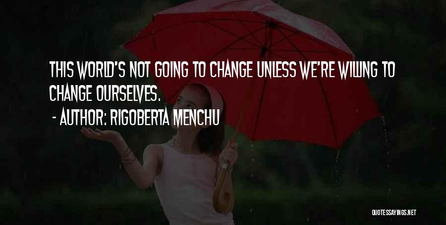 Rigoberta Menchu Quotes: This World's Not Going To Change Unless We're Willing To Change Ourselves.