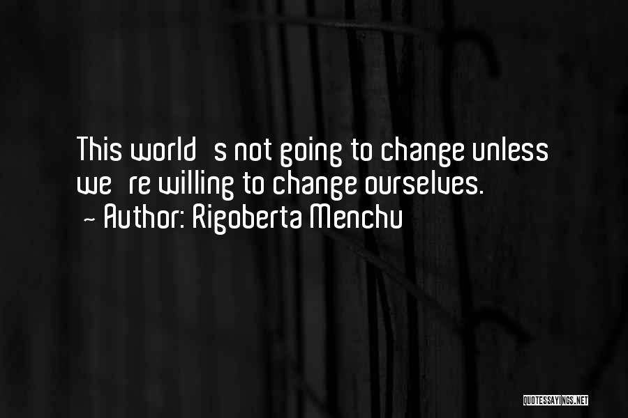 Rigoberta Menchu Quotes: This World's Not Going To Change Unless We're Willing To Change Ourselves.