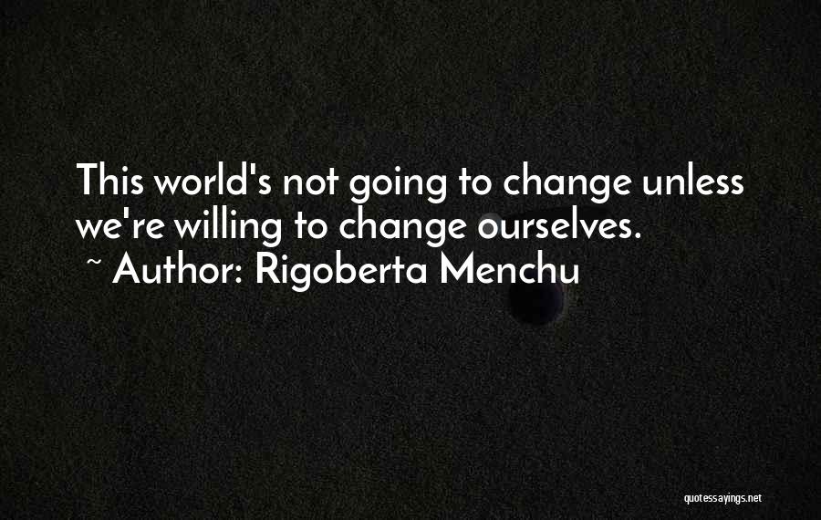 Rigoberta Menchu Quotes: This World's Not Going To Change Unless We're Willing To Change Ourselves.