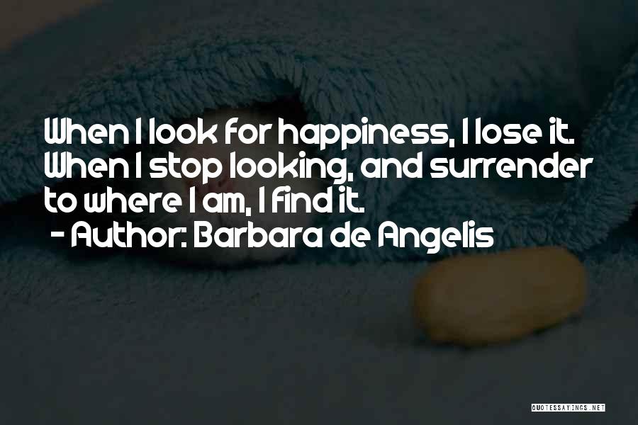 Barbara De Angelis Quotes: When I Look For Happiness, I Lose It. When I Stop Looking, And Surrender To Where I Am, I Find