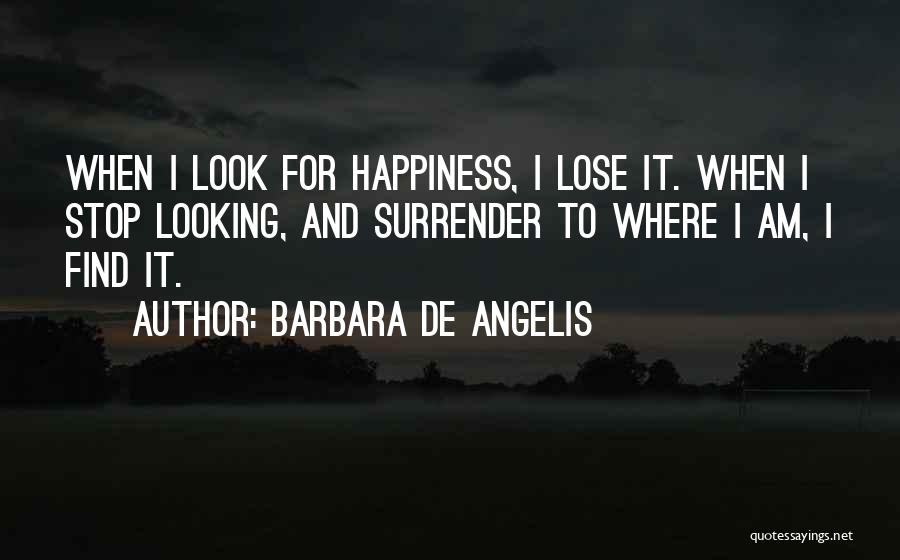 Barbara De Angelis Quotes: When I Look For Happiness, I Lose It. When I Stop Looking, And Surrender To Where I Am, I Find