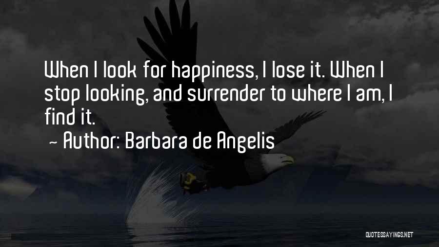 Barbara De Angelis Quotes: When I Look For Happiness, I Lose It. When I Stop Looking, And Surrender To Where I Am, I Find