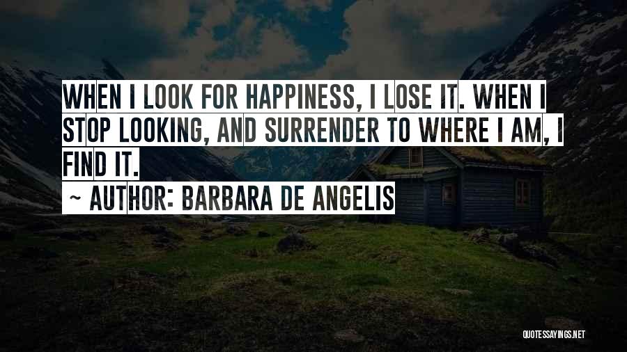 Barbara De Angelis Quotes: When I Look For Happiness, I Lose It. When I Stop Looking, And Surrender To Where I Am, I Find