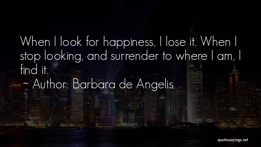 Barbara De Angelis Quotes: When I Look For Happiness, I Lose It. When I Stop Looking, And Surrender To Where I Am, I Find