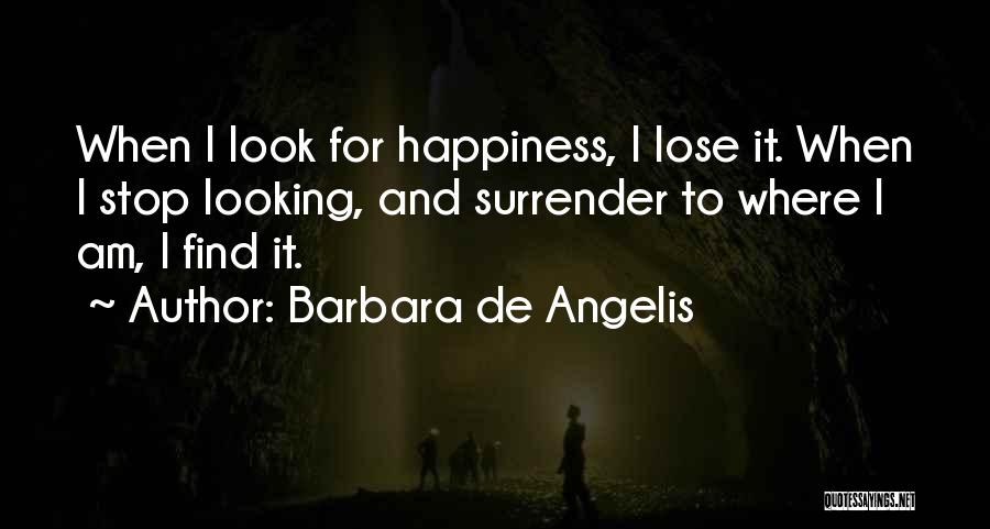 Barbara De Angelis Quotes: When I Look For Happiness, I Lose It. When I Stop Looking, And Surrender To Where I Am, I Find