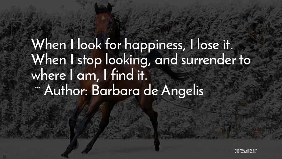 Barbara De Angelis Quotes: When I Look For Happiness, I Lose It. When I Stop Looking, And Surrender To Where I Am, I Find