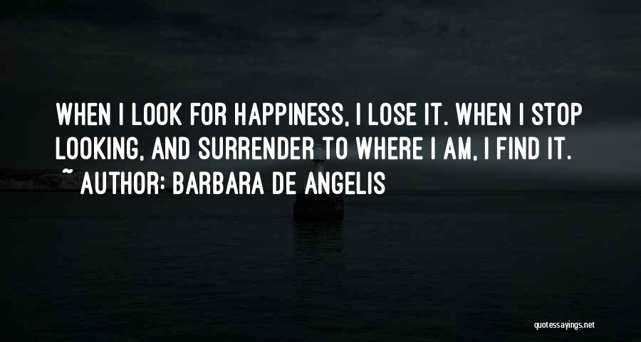 Barbara De Angelis Quotes: When I Look For Happiness, I Lose It. When I Stop Looking, And Surrender To Where I Am, I Find