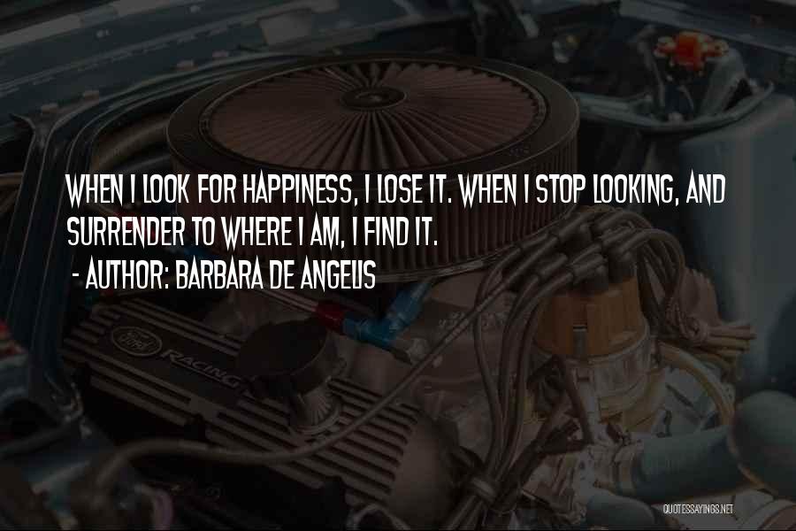 Barbara De Angelis Quotes: When I Look For Happiness, I Lose It. When I Stop Looking, And Surrender To Where I Am, I Find