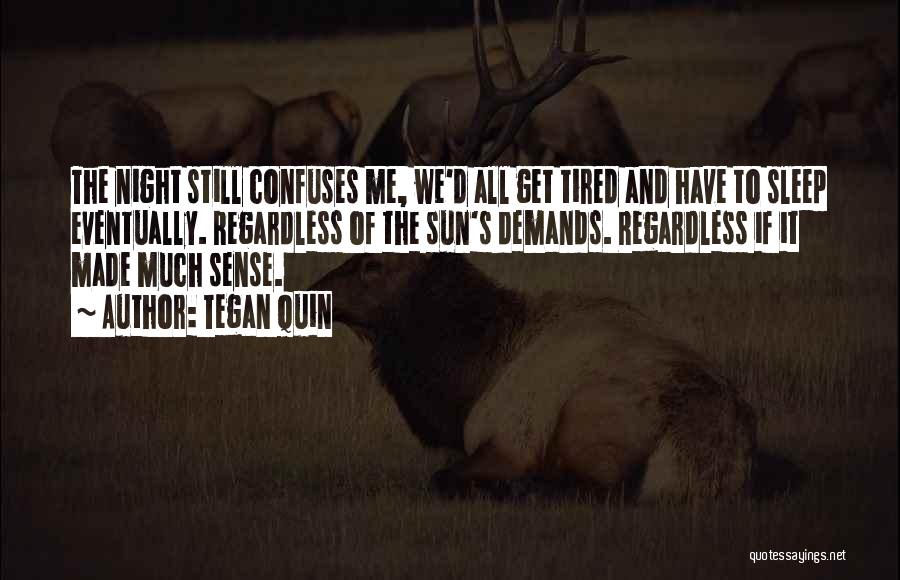 Tegan Quin Quotes: The Night Still Confuses Me, We'd All Get Tired And Have To Sleep Eventually. Regardless Of The Sun's Demands. Regardless