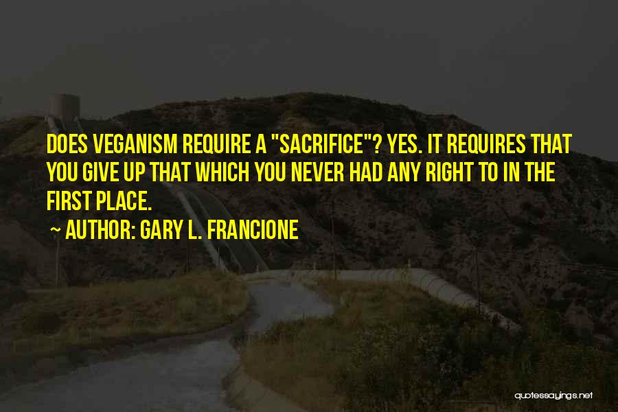 Gary L. Francione Quotes: Does Veganism Require A Sacrifice? Yes. It Requires That You Give Up That Which You Never Had Any Right To