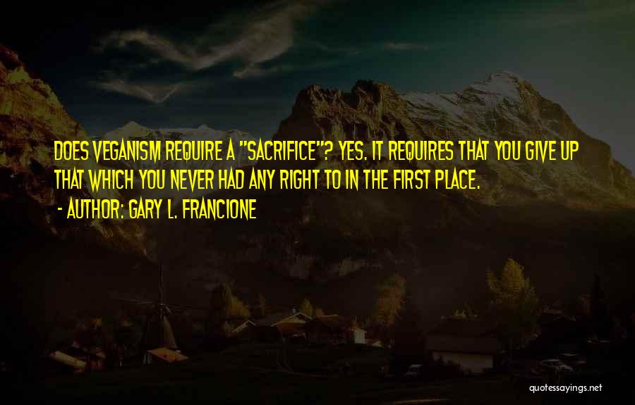 Gary L. Francione Quotes: Does Veganism Require A Sacrifice? Yes. It Requires That You Give Up That Which You Never Had Any Right To