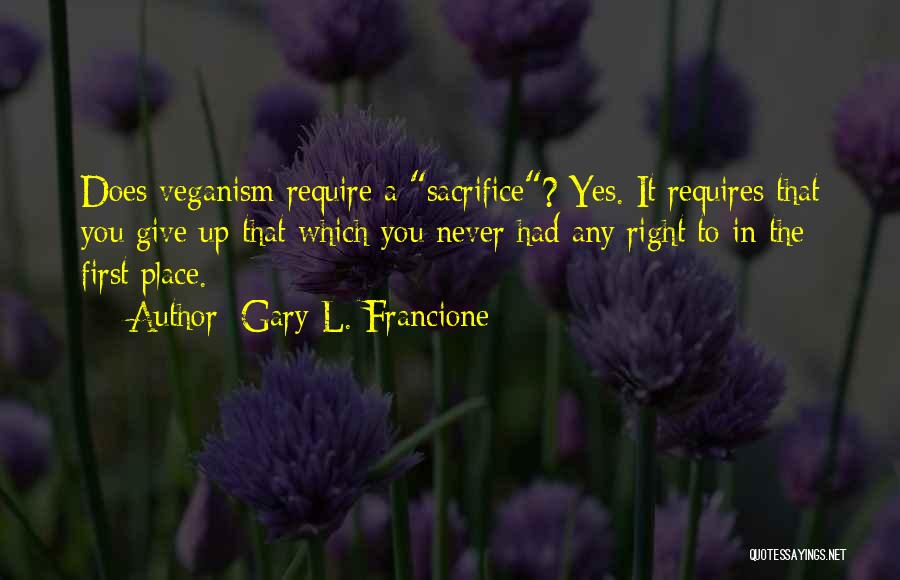 Gary L. Francione Quotes: Does Veganism Require A Sacrifice? Yes. It Requires That You Give Up That Which You Never Had Any Right To