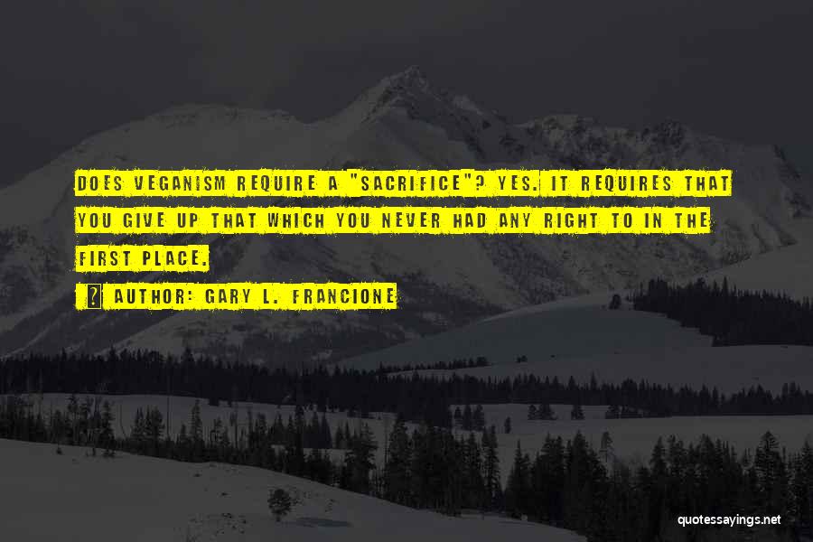 Gary L. Francione Quotes: Does Veganism Require A Sacrifice? Yes. It Requires That You Give Up That Which You Never Had Any Right To