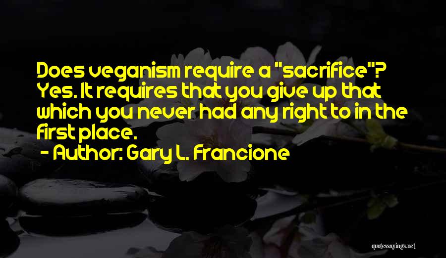 Gary L. Francione Quotes: Does Veganism Require A Sacrifice? Yes. It Requires That You Give Up That Which You Never Had Any Right To