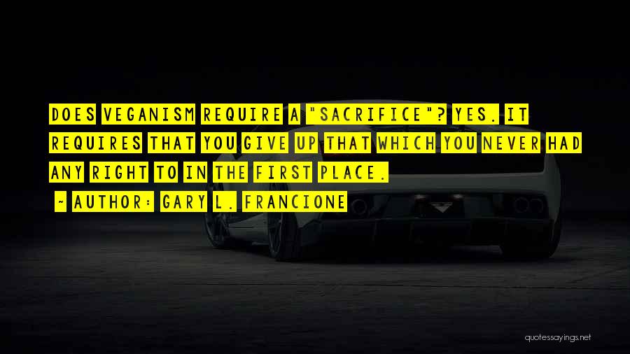 Gary L. Francione Quotes: Does Veganism Require A Sacrifice? Yes. It Requires That You Give Up That Which You Never Had Any Right To