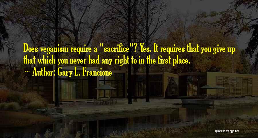 Gary L. Francione Quotes: Does Veganism Require A Sacrifice? Yes. It Requires That You Give Up That Which You Never Had Any Right To