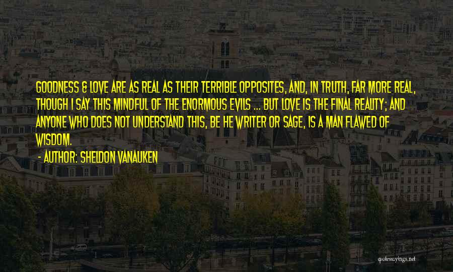 Sheldon Vanauken Quotes: Goodness & Love Are As Real As Their Terrible Opposites, And, In Truth, Far More Real, Though I Say This