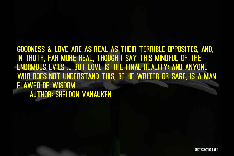 Sheldon Vanauken Quotes: Goodness & Love Are As Real As Their Terrible Opposites, And, In Truth, Far More Real, Though I Say This