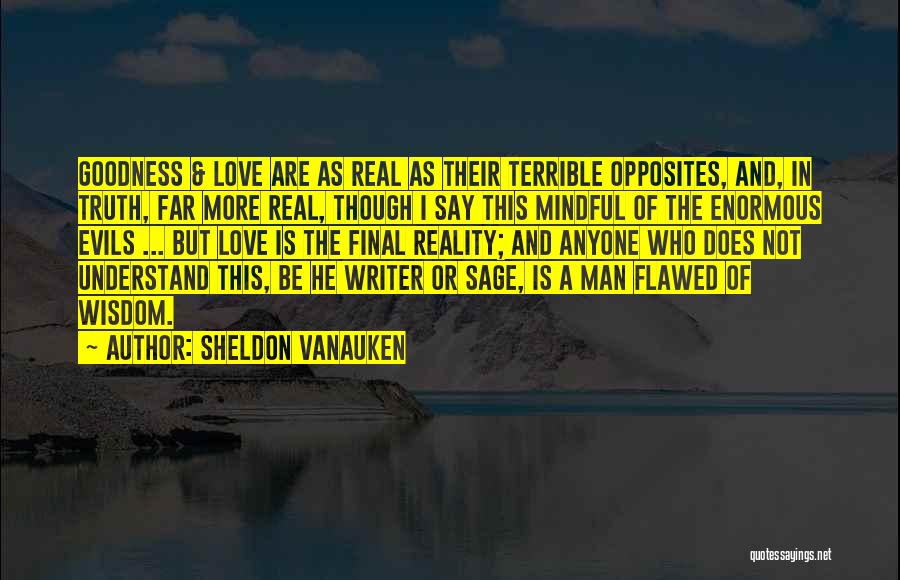 Sheldon Vanauken Quotes: Goodness & Love Are As Real As Their Terrible Opposites, And, In Truth, Far More Real, Though I Say This