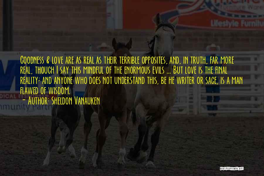 Sheldon Vanauken Quotes: Goodness & Love Are As Real As Their Terrible Opposites, And, In Truth, Far More Real, Though I Say This