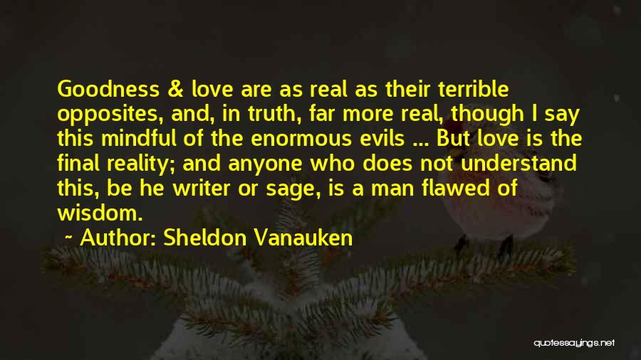 Sheldon Vanauken Quotes: Goodness & Love Are As Real As Their Terrible Opposites, And, In Truth, Far More Real, Though I Say This