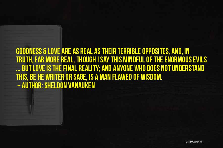 Sheldon Vanauken Quotes: Goodness & Love Are As Real As Their Terrible Opposites, And, In Truth, Far More Real, Though I Say This