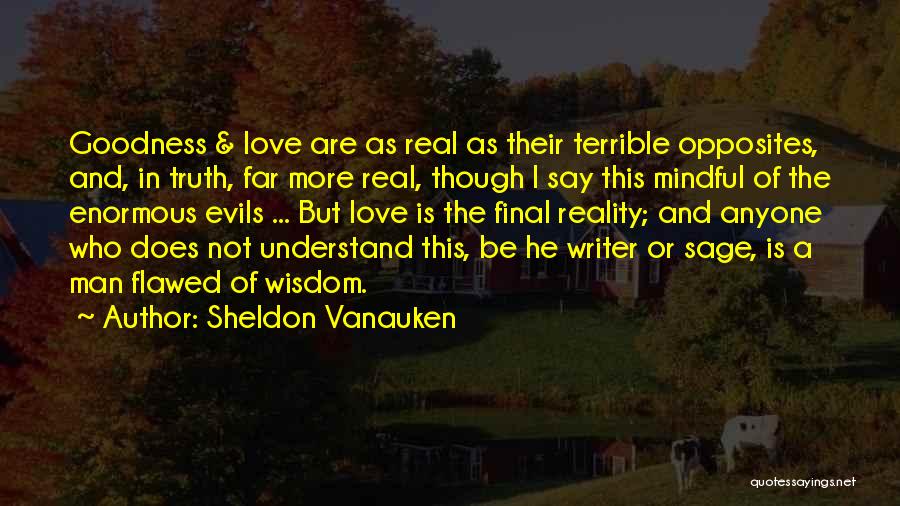 Sheldon Vanauken Quotes: Goodness & Love Are As Real As Their Terrible Opposites, And, In Truth, Far More Real, Though I Say This