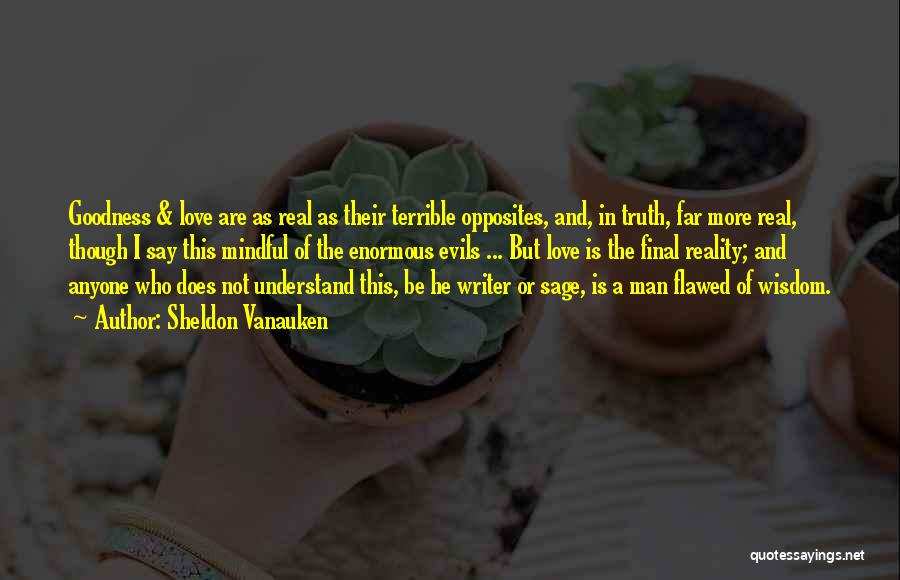 Sheldon Vanauken Quotes: Goodness & Love Are As Real As Their Terrible Opposites, And, In Truth, Far More Real, Though I Say This