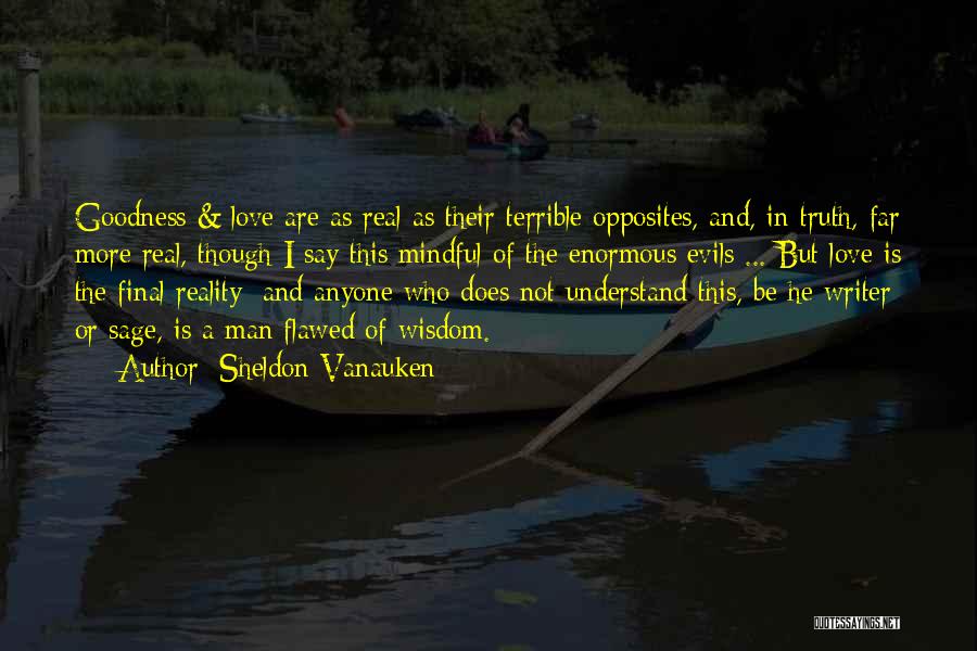 Sheldon Vanauken Quotes: Goodness & Love Are As Real As Their Terrible Opposites, And, In Truth, Far More Real, Though I Say This