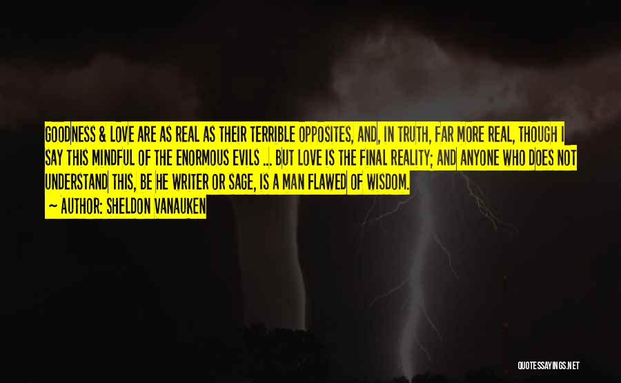 Sheldon Vanauken Quotes: Goodness & Love Are As Real As Their Terrible Opposites, And, In Truth, Far More Real, Though I Say This