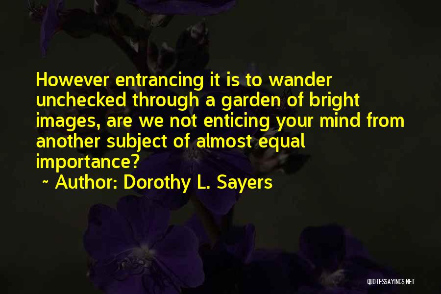 Dorothy L. Sayers Quotes: However Entrancing It Is To Wander Unchecked Through A Garden Of Bright Images, Are We Not Enticing Your Mind From