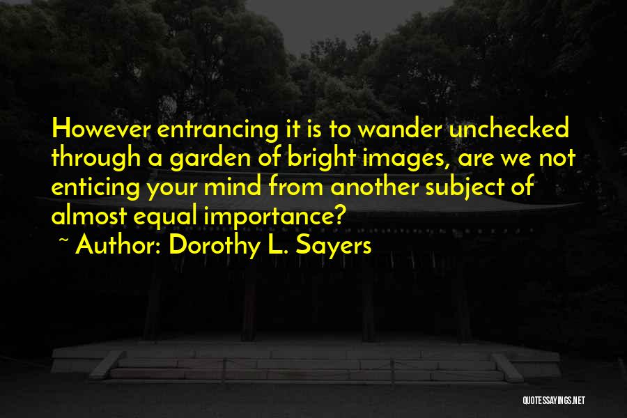 Dorothy L. Sayers Quotes: However Entrancing It Is To Wander Unchecked Through A Garden Of Bright Images, Are We Not Enticing Your Mind From