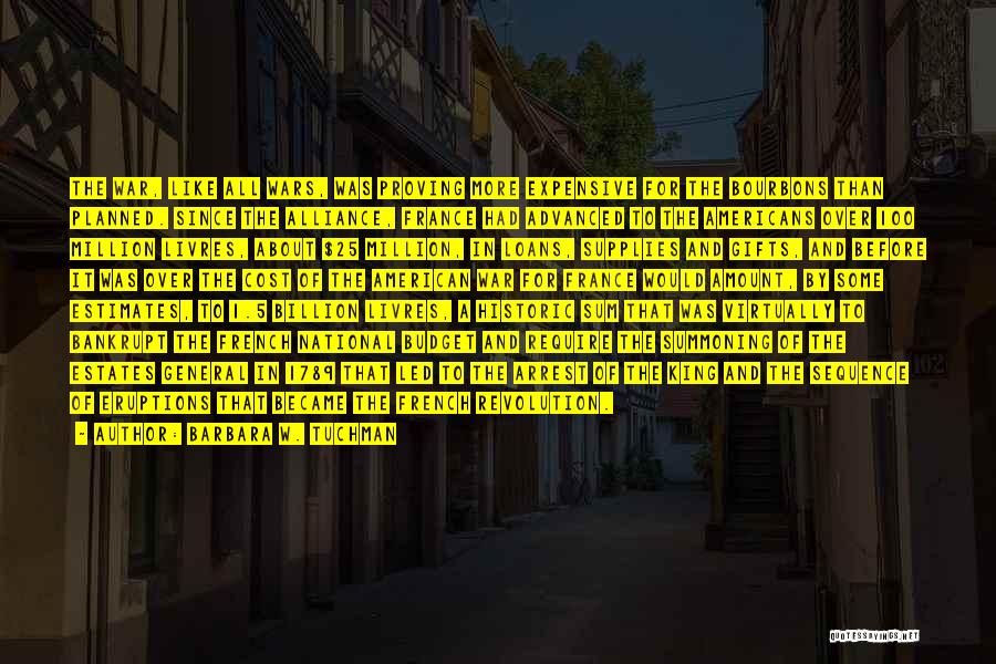 Barbara W. Tuchman Quotes: The War, Like All Wars, Was Proving More Expensive For The Bourbons Than Planned. Since The Alliance, France Had Advanced