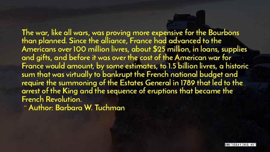 Barbara W. Tuchman Quotes: The War, Like All Wars, Was Proving More Expensive For The Bourbons Than Planned. Since The Alliance, France Had Advanced