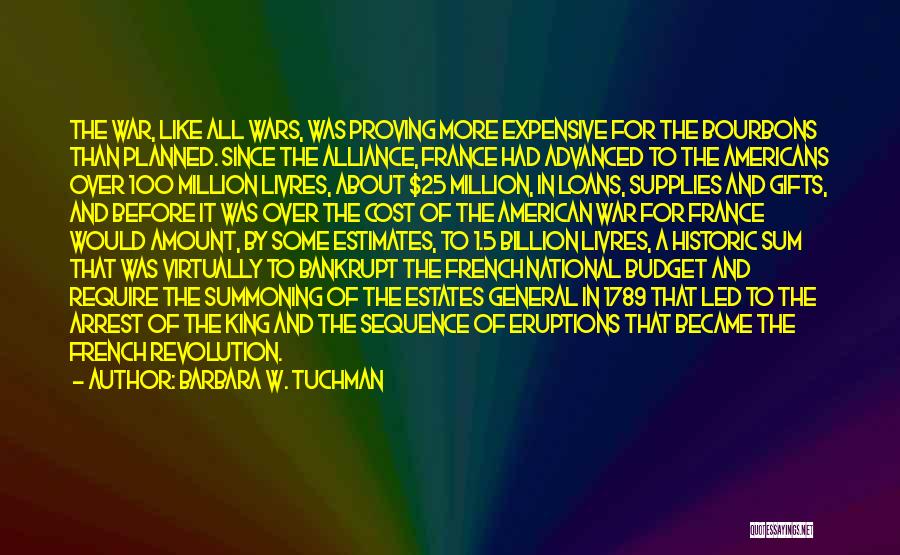 Barbara W. Tuchman Quotes: The War, Like All Wars, Was Proving More Expensive For The Bourbons Than Planned. Since The Alliance, France Had Advanced