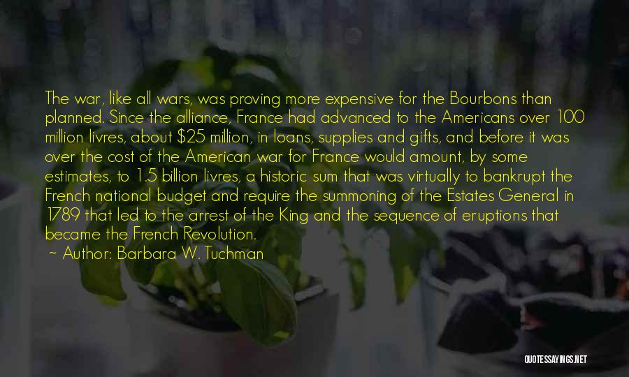 Barbara W. Tuchman Quotes: The War, Like All Wars, Was Proving More Expensive For The Bourbons Than Planned. Since The Alliance, France Had Advanced